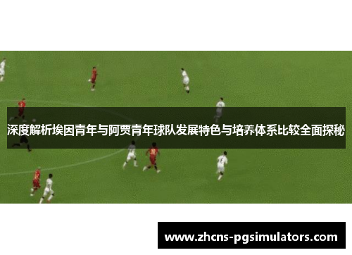 深度解析埃因青年与阿贾青年球队发展特色与培养体系比较全面探秘