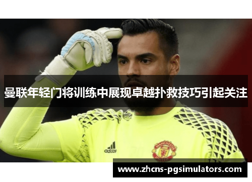 曼联年轻门将训练中展现卓越扑救技巧引起关注