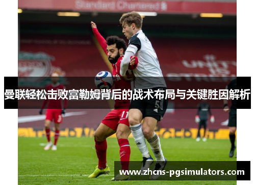 曼联轻松击败富勒姆背后的战术布局与关键胜因解析