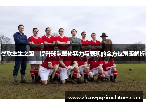曼联重生之路：提升球队整体实力与表现的全方位策略解析