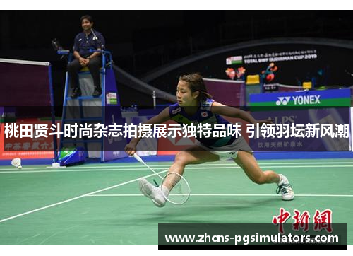 桃田贤斗时尚杂志拍摄展示独特品味 引领羽坛新风潮 桃田贤斗时尚杂志拍摄展示独特品味 引领羽坛新风潮