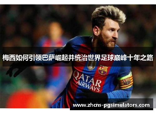 梅西如何引领巴萨崛起并统治世界足球巅峰十年之路 梅西如何引领巴萨崛起并统治世界足球巅峰十年之路